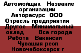 Автомойщик › Название организации ­ Авторесурс, ООО › Отрасль предприятия ­ Другое › Минимальный оклад ­ 1 - Все города Работа » Вакансии   . Чувашия респ.,Новочебоксарск г.